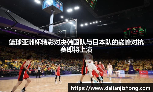 篮球亚洲杯精彩对决韩国队与日本队的巅峰对抗赛即将上演