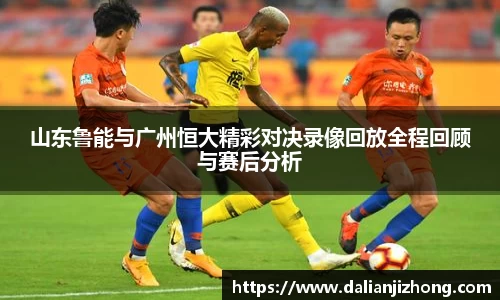 山东鲁能与广州恒大精彩对决录像回放全程回顾与赛后分析